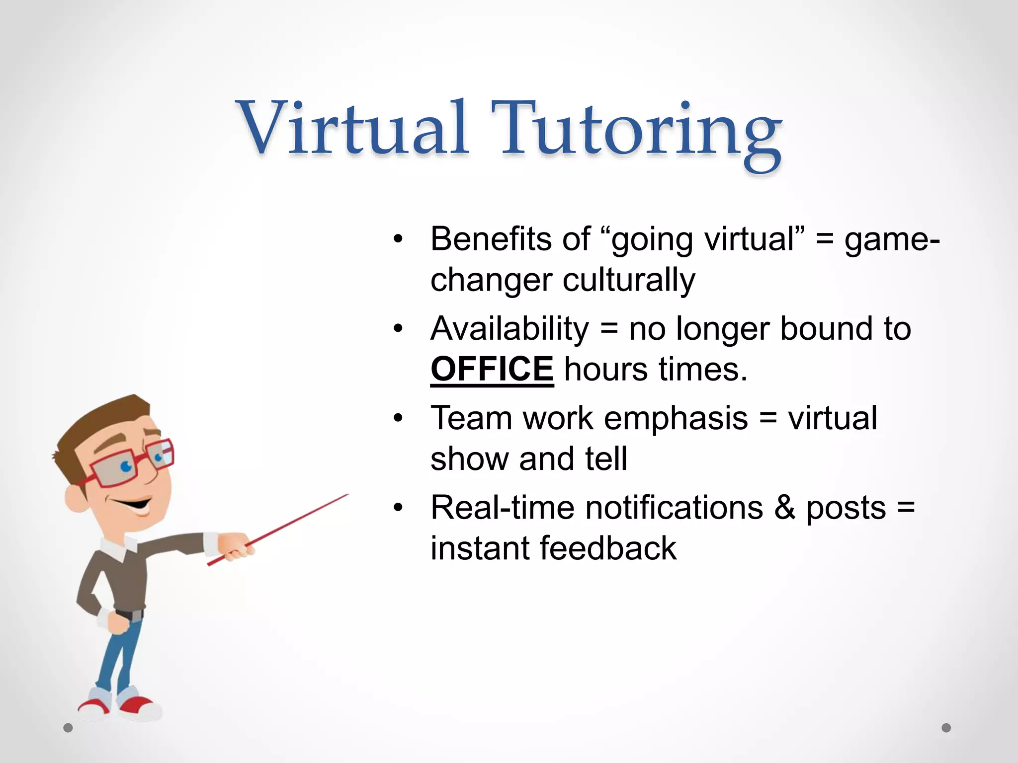 Virtual Tutoring
• Benefits of “going virtual” = game-
changer culturally
• Availability = no longer bound to
OFFICE hours times.
• Team work emphasis = virtual
show and tell
• Real-time notifications & posts =
instant feedback
 