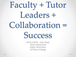 Faculty + Tutor
Leaders +
Collaboration =
Success
ACTLA 2018 – San Diego
Tanin Hooshmand
Eddie Tchertchian
LA Pierce College
 