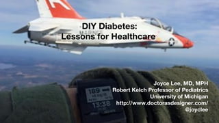 DIY Diabetes:
Lessons for Healthcare
Joyce Lee, MD, MPH
Robert Kelch Professor of Pediatrics
University of Michigan
http://www.doctorasdesigner.com/
@joyclee
 