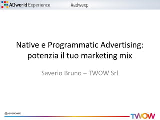#adwexp
Native e Programmatic Advertising:
potenzia il tuo marketing mix
Saverio Bruno – TWOW Srl
 
