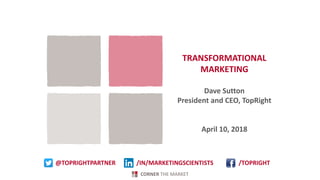 CORNER THE MARKET
TRANSFORMATIONAL
MARKETING
Dave Sutton
President and CEO, TopRight
April 10, 2018
@TOPRIGHTPARTNER /TOPRIGHT/IN/MARKETINGSCIENTISTS
 