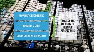 SOCIO-CULTURAL COMPLEXITY
EMPATHY & CARE
HUMANISTIC ENGINEERING
}REQUIRES THE
TAKING ON OF
MULTIPLE
PERSPECTIVES
 