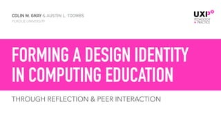 COLIN M. GRAY & AUSTIN L. TOOMBS
PURDUE UNIVERSITY
THROUGH REFLECTION & PEER INTERACTION
FORMING A DESIGN IDENTITY  
IN COMPUTING EDUCATION
 