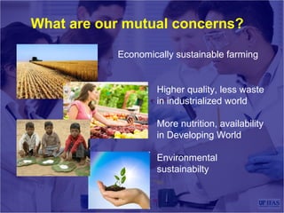 What are our mutual concerns?
Economically sustainable farming
Higher quality, less waste
in industrialized world
More nutrition, availability
in Developing World
Environmental
sustainabilty
 