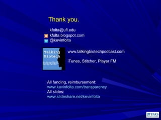 kfolta.blogspot.com
@kevinfolta
kfolta@ufl.edu
www.talkingbiotechpodcast.com
iTunes, Stitcher, Player FM
Thank you.
All funding, reimbursement:
www.kevinfolta.com/transparency
All slides:
www.slideshare.net/kevinfolta
 