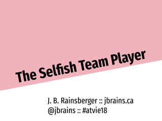 The Selfish Team Player
J. B. Rainsberger :: jbrains.ca
@jbrains :: #atvie18
 