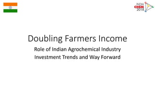 Doubling Farmers Income
Role of Indian Agrochemical Industry
Investment Trends and Way Forward
 