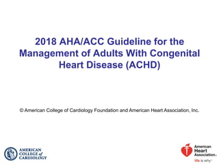 2018 AHA/ACC Guideline for the
Management of Adults With Congenital
Heart Disease (ACHD)
© American College of Cardiology Foundation and American Heart Association, Inc.
 