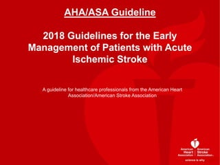 science is whyscience is why
AHA/ASA Guideline
2018 Guidelines for the Early
Management of Patients with Acute
Ischemic Stroke
A guideline for healthcare professionals from the American Heart
Association/American Stroke Association
science is why
 