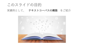 このスライドの目的
実績例として、 テキストコーパスの構築 をご紹介
 