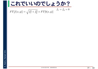 2018年度秋学期　画像情報処理
A.Asano,KansaiUniv.
17 –
これでいいのでしょうか？
13
FT[f(x, y)] = f2
x + f2
y × FT[b(x, y)]
fx = fy = 0
　 　
 