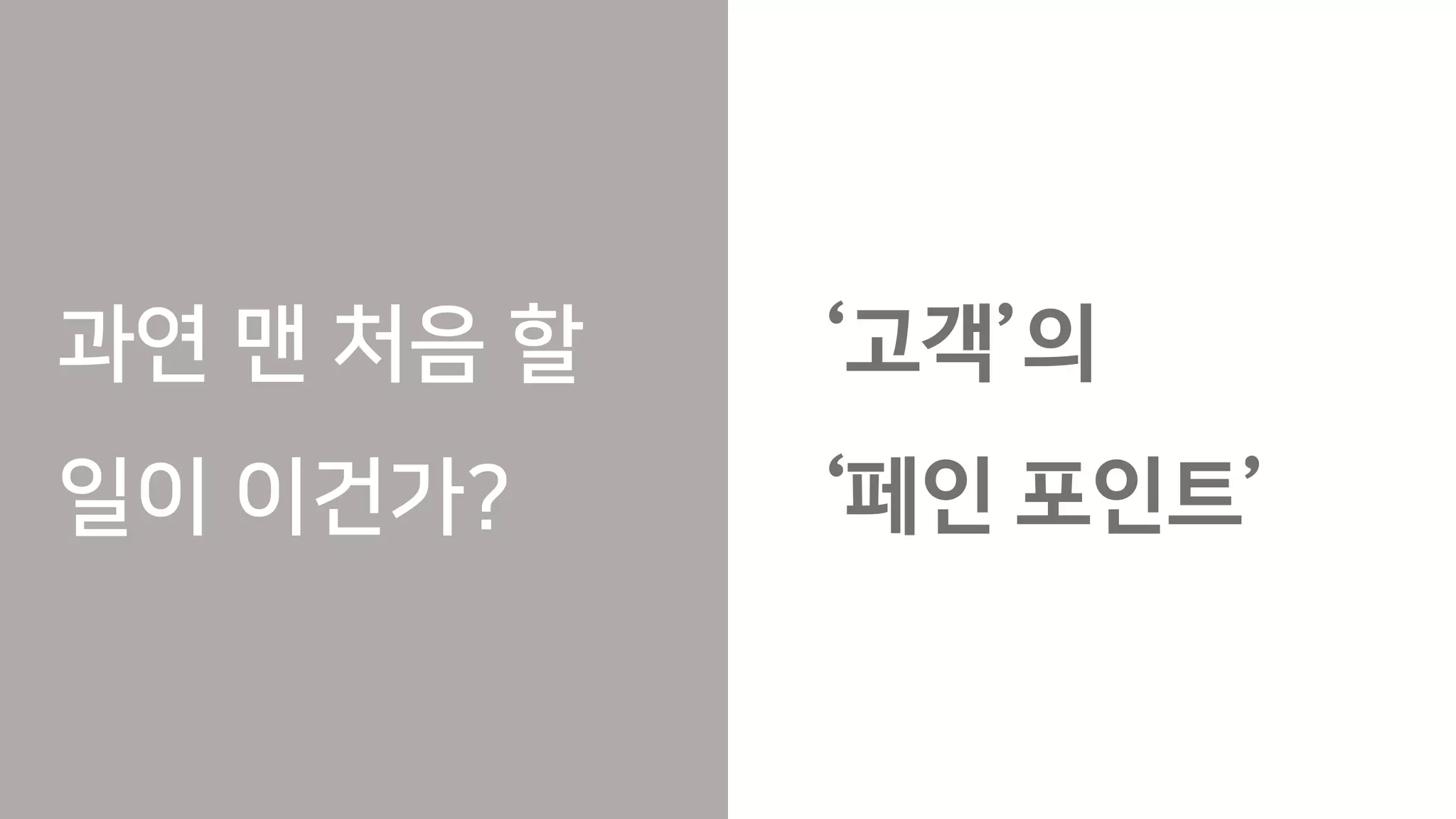 과연 맨 처음 할
일이 이건가?
‘고객’의
‘페인 포인트’
 