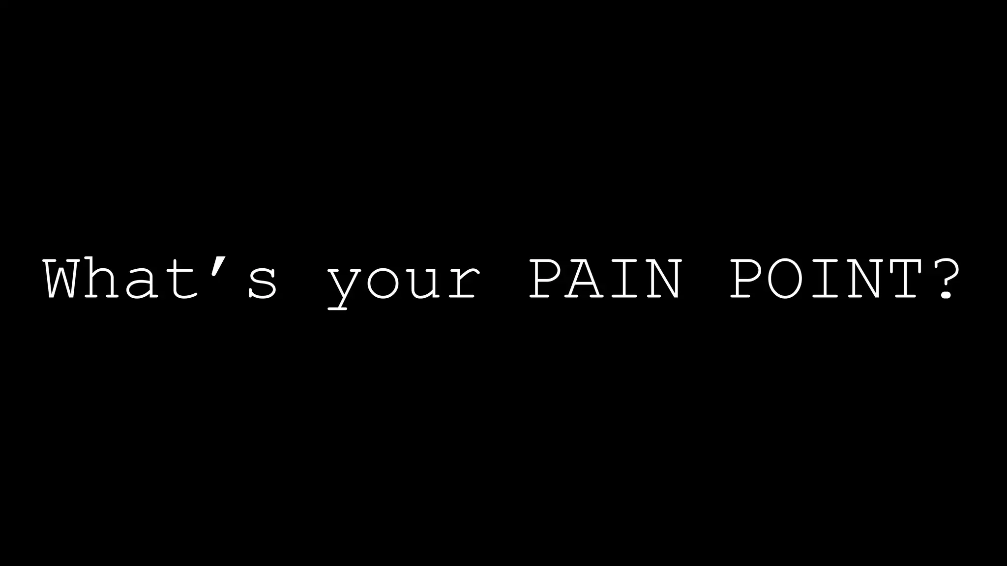What’s your PAIN POINT?
 