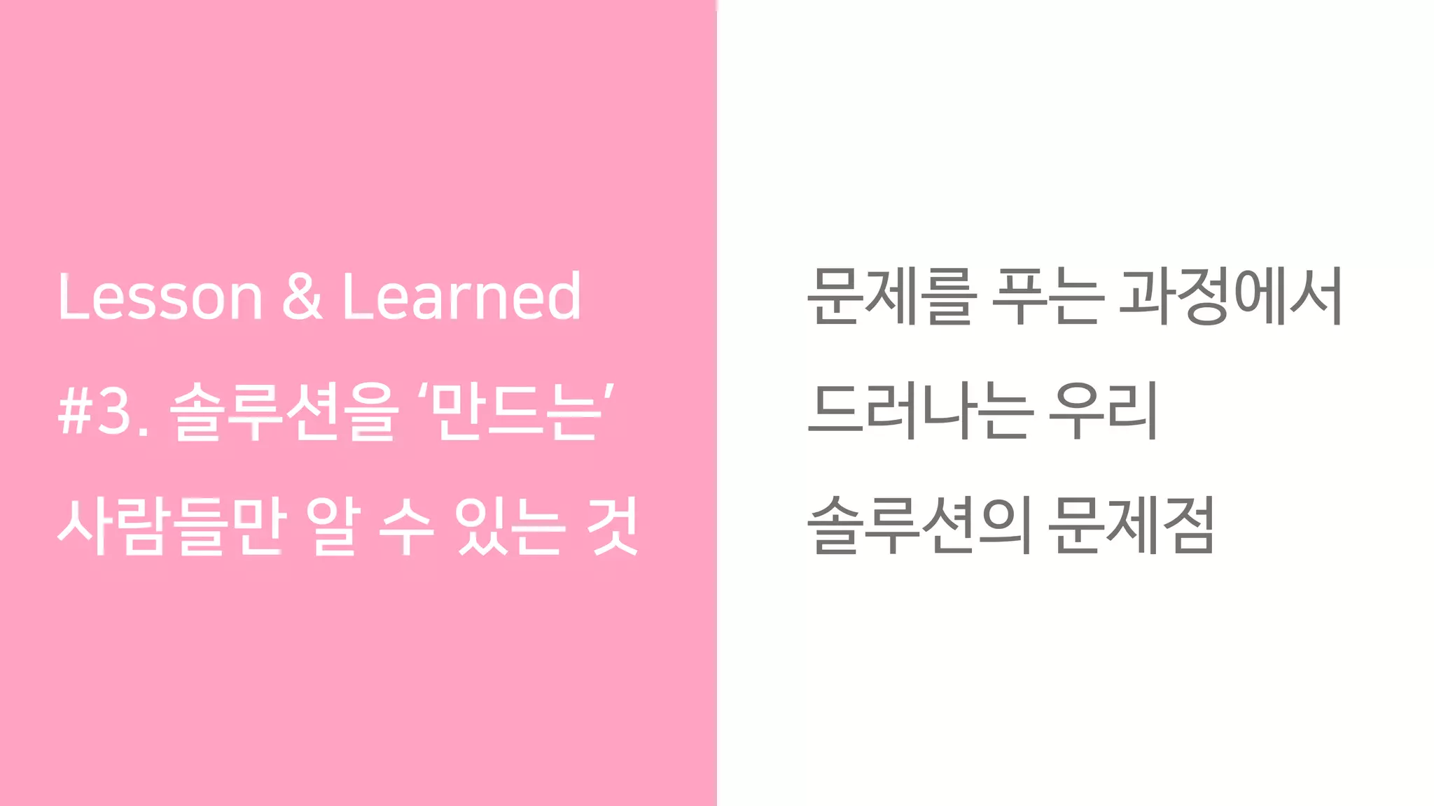 Lesson & Learned
#3. 솔루션을 ‘만드는’
사람들만 알 수 있는 것
문제를 푸는 과정에서
드러나는 우리
솔루션의 문제점
 