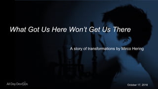 October 17, 2018
What Got Us Here Won’t Get Us There
A story of transformations by Mirco Hering
 