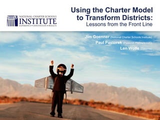 Jim Goenner (National Charter Schools Institute)
Paul Pastorek (Pastorek Partners LLC)
Len Wolfe (Dykema)
Lessons from the Front Line
Using the Charter Model
to Transform Districts:
 