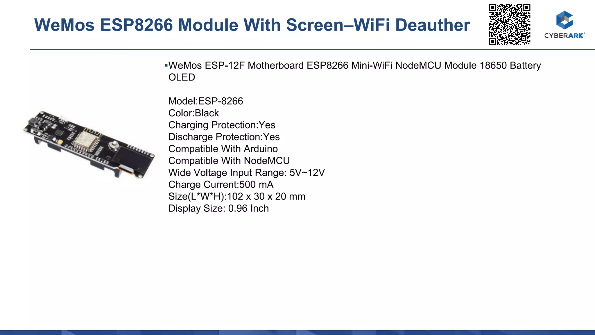 ▪WeMos ESP-12F Motherboard ESP8266 Mini-WiFi NodeMCU Module 18650 Battery
OLED
Model:ESP-8266
Color:Black
Charging Protection:Yes
Discharge Protection:Yes
Compatible With Arduino
Compatible With NodeMCU
Wide Voltage Input Range: 5V~12V
Charge Current:500 mA
Size(L*W*H):102 x 30 x 20 mm
Display Size: 0.96 Inch
WeMos ESP8266 Module With Screen–WiFi Deauther
 