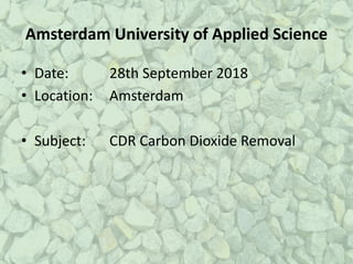 Amsterdam	University	of	Applied Science
• Date: 28th	September	2018
• Location: Amsterdam	
• Subject: CDR	Carbon	Dioxide	Removal
 