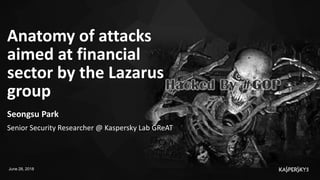 Anatomy of attacks
aimed at financial
sector by the Lazarus
group
June 28, 2018
Seongsu Park
Senior Security Researcher @ Kaspersky Lab GReAT
 