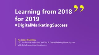 Learning from 2018
for 2019
#DigitalMarketingSuccess
Aji Issac Mathew
CEO, Co-founder Indus Net TechShu & DigitalMarketingUniversity.com
aji@digitalmarketinguniversity.com
 