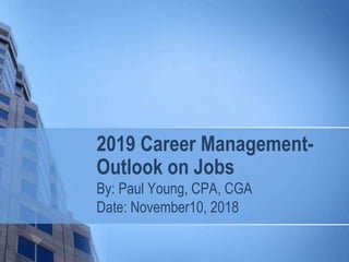 2019 Career Management-
Outlook on Jobs
By: Paul Young, CPA, CGA
Date: November10, 2018
 