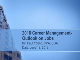 2018 Career Management-
Outlook on Jobs
By: Paul Young, CPA, CGA
Date: June 19, 2018
 