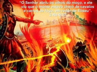 “O Senhor abriu os olhos do moço, e ele
viu que o monte estava cheio de cavalos
e carros de fogo, em redor de Eliseu”.
2 Rs 6:17
 
