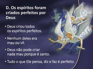 D. Os espíritos foram
criados perfeitos por
Deus
• Deus criou todos
os espíritos perfeitos.
• Nenhum deles era
mau ou vil.
• Deus não pode criar
nada mau porque é santo.
• Tudo o que Ele pensa, diz e faz é perfeito.
 