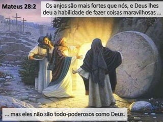 Os anjos são mais fortes que nós, e Deus lhes
deu a habilidade de fazer coisas maravilhosas …
… mas eles não são todo-poderosos como Deus.
Mateus 28:2
 