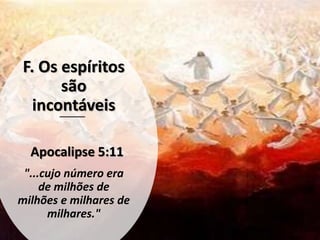 F. Os espíritos
são
incontáveis
"...cujo número era
de milhões de
milhões e milhares de
milhares."
Apocalipse 5:11
 