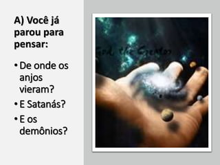 A) Você já
parou para
pensar:
•De onde os
anjos
vieram?
•E Satanás?
•E os
demônios?
 