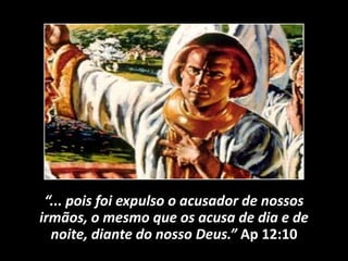“... pois foi expulso o acusador de nossos
irmãos, o mesmo que os acusa de dia e de
noite, diante do nosso Deus.” Ap 12:10
 