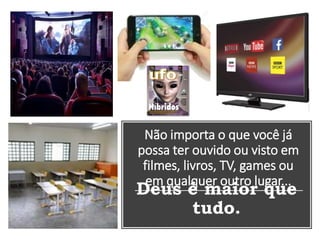 Não importa o que você já
possa ter ouvido ou visto em
filmes, livros, TV, games ou
em qualquer outro lugar...
Deus é maior que
tudo.
 