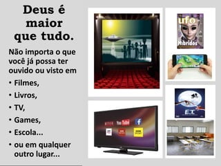 Deus é
maior
que tudo.
Não importa o que
você já possa ter
ouvido ou visto em
• Filmes,
• Livros,
• TV,
• Games,
• Escola...
• ou em qualquer
outro lugar...
 
