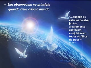“...quando as
estrelas da alva,
juntas,
alegremente
cantavam,
e rejubilavam
todos os filhos
de Deus?”
Jó 38:7
• Eles observavam no princípio
quando Deus criou o mundo
 