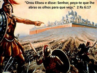 “Orou Eliseu e disse: Senhor, peço-te que lhe
abras os olhos para que veja.” 2 Rs 6:17
 