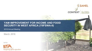 Led by:
YAM IMPROVEMENT FOR INCOME AND FOOD
SECURITY IN WEST AFRICA (YIIFSWA-II)
2018 Annual Meeting
March, 2018
 