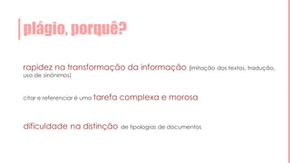 plágio, porquê?
rapidez na transformação da informação (imitação dos textos, tradução,
uso de sinónimos)
citar e referenciar é uma tarefa complexa e morosa
dificuldade na distinção de tipologias de documentos
 