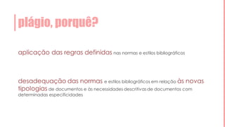 plágio, porquê?
aplicação das regras definidas nas normas e estilos bibliográficos
desadequação das normas e estilos bibliográficos em relação às novas
tipologias de documentos e às necessidades descritivas de documentos com
determinadas especificidades
 