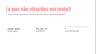 são aplicadas segundo um determinado norma ou estilo bibliográfico
o que são citações em texto?
(Costa, 2015)
autor-data
[1] | (5) | a9
numérica
1
nota de rodapé
 