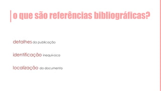 o que são referências bibliográficas?
detalhes da publicação
identificação inequívoca
localização do documento
 