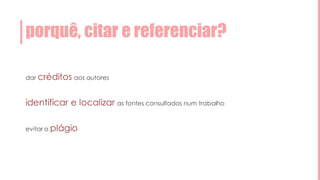porquê, citar e referenciar?
dar créditos aos autores
identificar e localizar as fontes consultados num trabalho
evitar o plágio
 