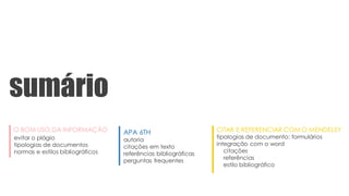 CITAR E REFERENCIAR COM O MENDELEY
tipologias de documento: formulários
integração com o word
citações
referências
estilo bibliográfico
sumário
O BOM USO DA INFORMAÇÃO
evitar o plágio
tipologias de documentos
normas e estilos bibliográficos
APA 6TH
autoria
citações em texto
referências bibliográficas
perguntas frequentes
 