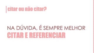 citar ou não citar?
NA DÚVIDA, É SEMPRE MELHOR
CITAR E REFERENCIAR
 