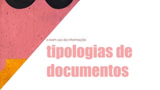 o bom uso da informação
tipologias de
documentos
 