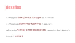 desafios
identificação e distinção das tipologias de documentos
identificação dos elementos descritivos do documento
aplicação das normas/ estilos bibliográficos na descrição de um documento
tipologia vs formato
 