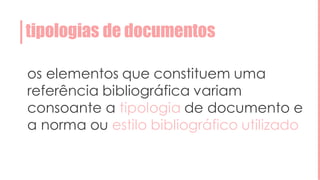 tipologias de documentos
os elementos que constituem uma
referência bibliográfica variam
consoante a tipologia de documento e
a norma ou estilo bibliográfico utilizado
 