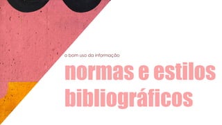o bom uso da informação
normas e estilos
bibliográficos
 