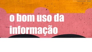 o bom uso da
informação
Photo by Tools For Motivationon Unsplash
 