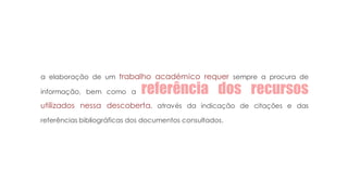 a elaboração de um trabalho académico requer sempre a procura de
informação, bem como a referência dos recursos
utilizados nessa descoberta, através da indicação de citações e das
referências bibliográficas dos documentos consultados.
 
